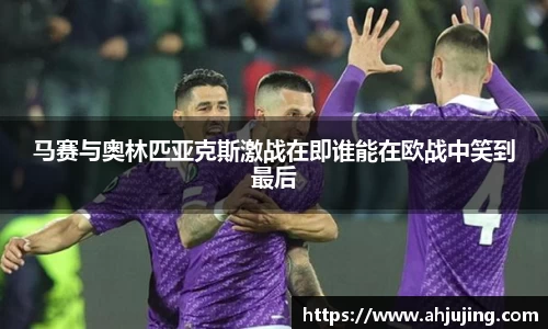 马赛与奥林匹亚克斯激战在即谁能在欧战中笑到最后