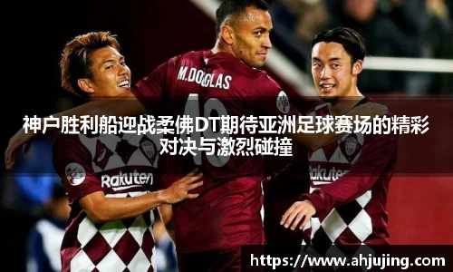 神户胜利船迎战柔佛DT期待亚洲足球赛场的精彩对决与激烈碰撞